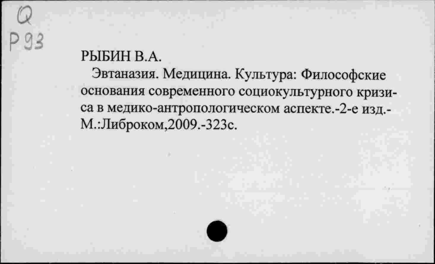 ﻿РЗЗ
РЫБИН В.А.
Эвтаназия. Медицина. Культура: Философские основания современного социокультурного кризиса в медико-антропологическом аспекте.-2-е изд.-М.:Либроком,2009.-323с.